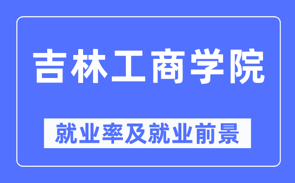 吉林工商學(xué)院就業(yè)率及就業(yè)前景怎么樣,好就業(yè)嗎？