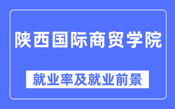 陜西國際商貿(mào)學(xué)院就業(yè)率及就業(yè)前景怎么樣,好就業(yè)嗎？