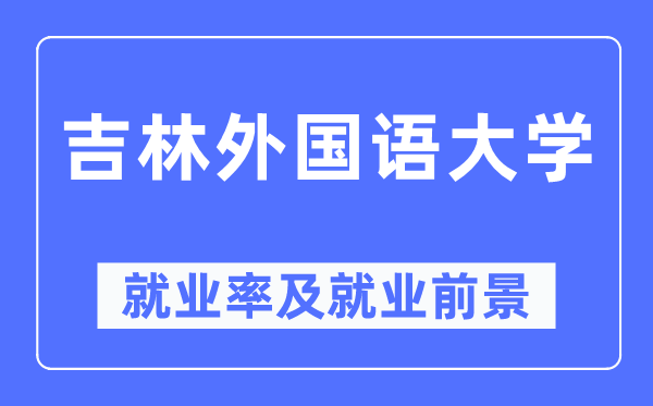 吉林外國語大學(xué)就業(yè)率及就業(yè)前景怎么樣,好就業(yè)嗎？