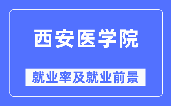 西安醫(yī)學(xué)院就業(yè)率及就業(yè)前景怎么樣,好就業(yè)嗎？