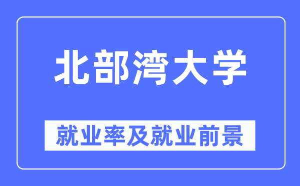 北部灣大學(xué)就業(yè)率及就業(yè)前景怎么樣,好就業(yè)嗎？