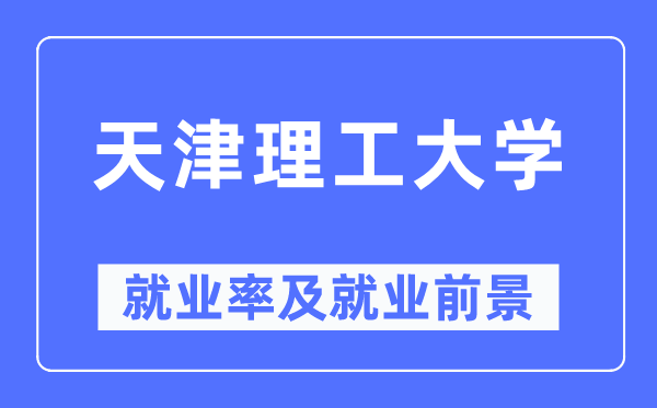 天津理工大學就業(yè)率及就業(yè)前景怎么樣,好就業(yè)嗎？