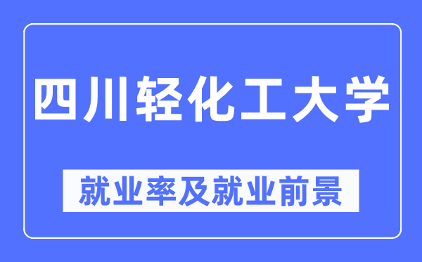四川輕化工大學(xué)就業(yè)率及就業(yè)前景怎么樣,好就業(yè)嗎？