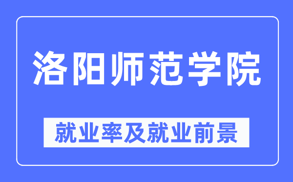 洛陽師范學院就業(yè)率及就業(yè)前景怎么樣,好就業(yè)嗎？