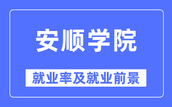 安順學(xué)院就業(yè)率及就業(yè)前景怎么樣,好就業(yè)嗎？
