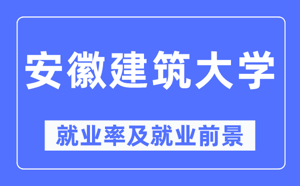 安徽建筑大學(xué)就業(yè)率及就業(yè)前景怎么樣,好就業(yè)嗎？