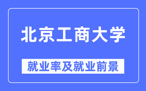 北京工商大學就業(yè)率及就業(yè)前景怎么樣,好就業(yè)嗎？