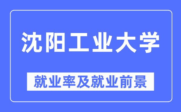 沈陽工業(yè)大學(xué)就業(yè)率及就業(yè)前景怎么樣,好就業(yè)嗎？