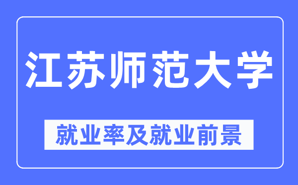 江蘇師范大學(xué)就業(yè)率及就業(yè)前景怎么樣,好就業(yè)嗎？