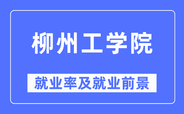 柳州工學院就業(yè)率及就業(yè)前景怎么樣,好就業(yè)嗎？