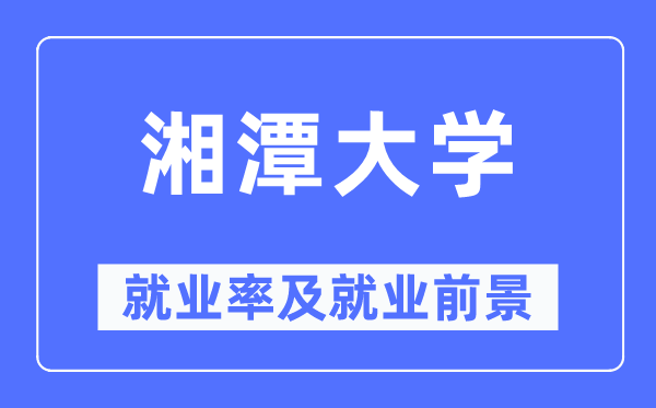 湘潭大學(xué)就業(yè)率及就業(yè)前景怎么樣,好就業(yè)嗎？