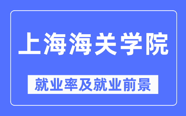 上海海關(guān)學(xué)院就業(yè)率及就業(yè)前景怎么樣,好就業(yè)嗎？