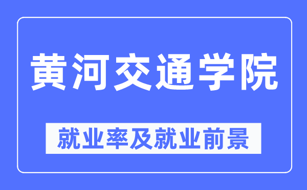 黃河交通學(xué)院就業(yè)率及就業(yè)前景怎么樣,好就業(yè)嗎？