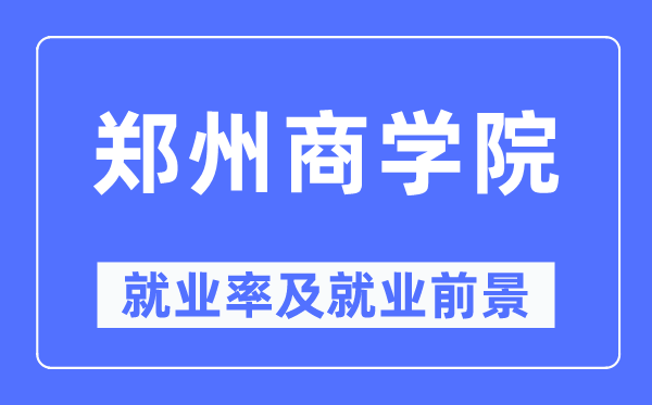 鄭州商學(xué)院就業(yè)率及就業(yè)前景怎么樣,好就業(yè)嗎？