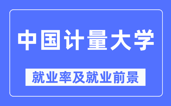 中國(guó)計(jì)量大學(xué)就業(yè)率及就業(yè)前景怎么樣,好就業(yè)嗎？