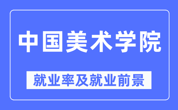 中國(guó)美術(shù)學(xué)院就業(yè)率及就業(yè)前景怎么樣,好就業(yè)嗎？