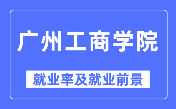 廣州工商學(xué)院就業(yè)率及就業(yè)前景怎么樣,好就業(yè)嗎？