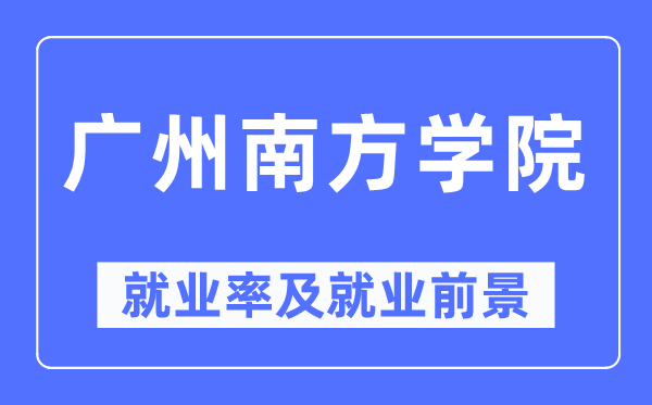 廣州南方學(xué)院就業(yè)率及就業(yè)前景怎么樣,好就業(yè)嗎？
