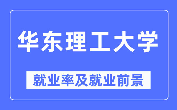 華東理工大學就業(yè)率及就業(yè)前景怎么樣,好就業(yè)嗎？