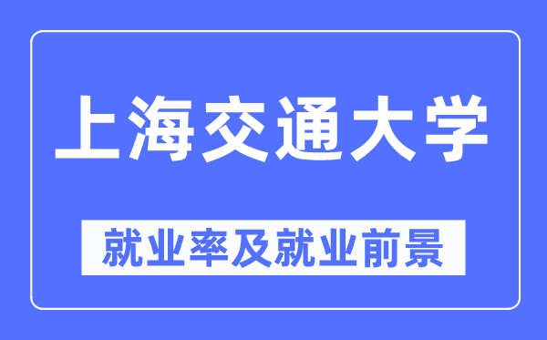 上海交通大學就業(yè)率及就業(yè)前景怎么樣,好就業(yè)嗎？