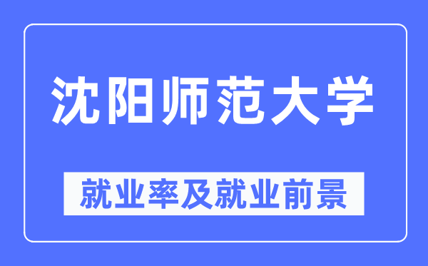 沈陽(yáng)師范大學(xué)就業(yè)率及就業(yè)前景怎么樣,好就業(yè)嗎？