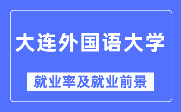 大連外國語大學(xué)就業(yè)率及就業(yè)前景怎么樣,好就業(yè)嗎？