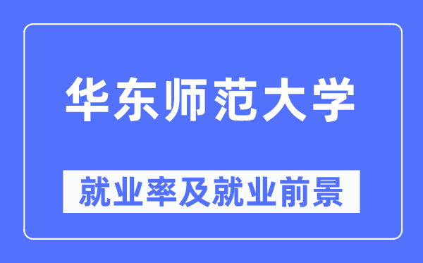 華東師范大學就業(yè)率及就業(yè)前景怎么樣,好就業(yè)嗎？