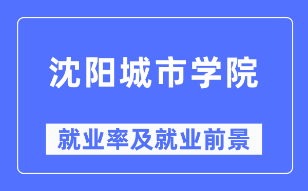 沈陽(yáng)城市學(xué)院就業(yè)率及就業(yè)前景怎么樣,好就業(yè)嗎？