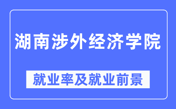 湖南涉外經(jīng)濟(jì)學(xué)院就業(yè)率及就業(yè)前景怎么樣,好就業(yè)嗎？