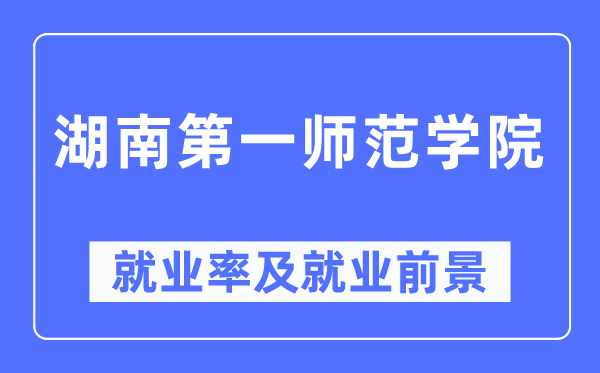 湖南第一師范學(xué)院就業(yè)率及就業(yè)前景怎么樣,好就業(yè)嗎？