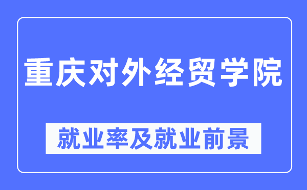 重慶對(duì)外經(jīng)貿(mào)學(xué)院就業(yè)率及就業(yè)前景怎么樣,好就業(yè)嗎？