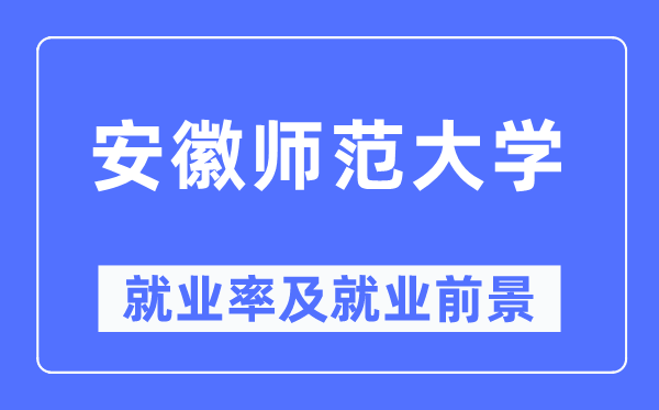 安徽師范大學(xué)就業(yè)率及就業(yè)前景怎么樣,好就業(yè)嗎？