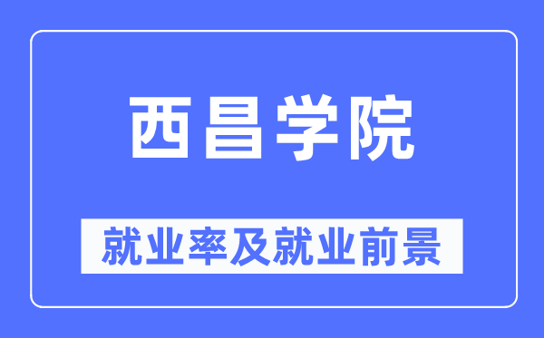 西昌學(xué)院就業(yè)率及就業(yè)前景怎么樣,好就業(yè)嗎？