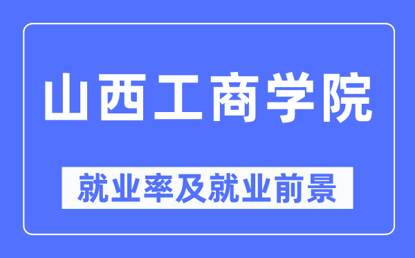 山西工商學(xué)院就業(yè)率及就業(yè)前景怎么樣,好就業(yè)嗎？