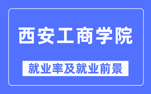 西安工商學(xué)院就業(yè)率及就業(yè)前景怎么樣,好就業(yè)嗎？