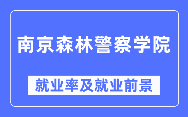 南京森林警察學(xué)院就業(yè)率及就業(yè)前景怎么樣,好就業(yè)嗎？