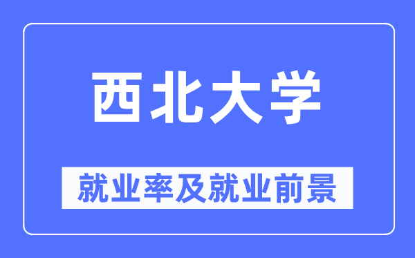 西北大學(xué)就業(yè)率及就業(yè)前景怎么樣,好就業(yè)嗎？