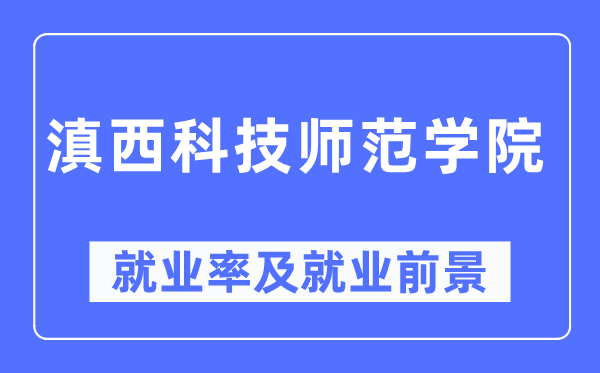滇西科技師范學(xué)院就業(yè)率及就業(yè)前景怎么樣,好就業(yè)嗎？
