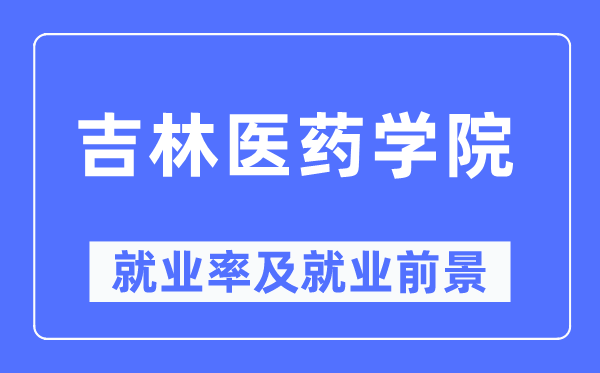 吉林醫(yī)藥學院就業(yè)率及就業(yè)前景怎么樣,好就業(yè)嗎？