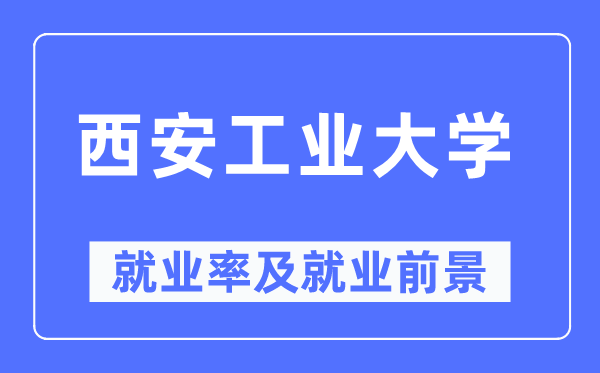 西安工業(yè)大學(xué)就業(yè)率及就業(yè)前景怎么樣,好就業(yè)嗎？