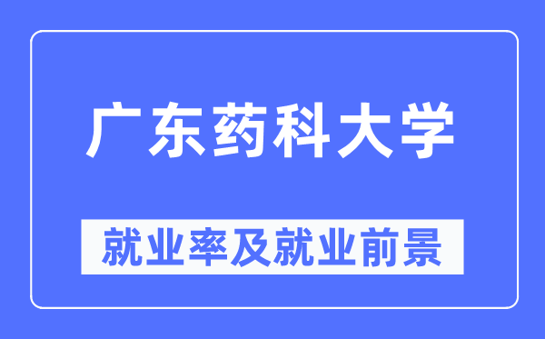 廣東藥科大學就業(yè)率及就業(yè)前景怎么樣,好就業(yè)嗎？