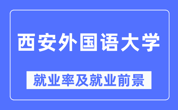 西安外國(guó)語(yǔ)大學(xué)就業(yè)率及就業(yè)前景怎么樣,好就業(yè)嗎？