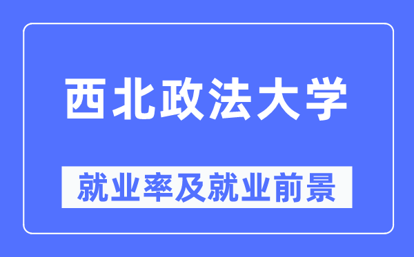 西北政法大學(xué)就業(yè)率及就業(yè)前景怎么樣,好就業(yè)嗎？