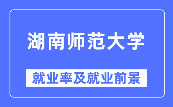 湖南師范大學(xué)就業(yè)率及就業(yè)前景怎么樣,好就業(yè)嗎？