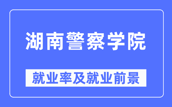 湖南警察學(xué)院就業(yè)率及就業(yè)前景怎么樣,好就業(yè)嗎？
