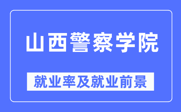 山西警察學(xué)院就業(yè)率及就業(yè)前景怎么樣,好就業(yè)嗎？