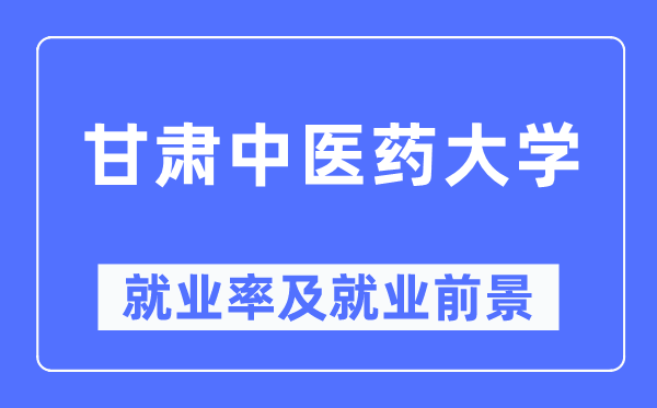 甘肅中醫(yī)藥大學(xué)就業(yè)率及就業(yè)前景怎么樣,好就業(yè)嗎？