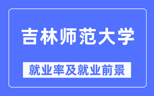 吉林師范大學(xué)就業(yè)率及就業(yè)前景怎么樣,好就業(yè)嗎？