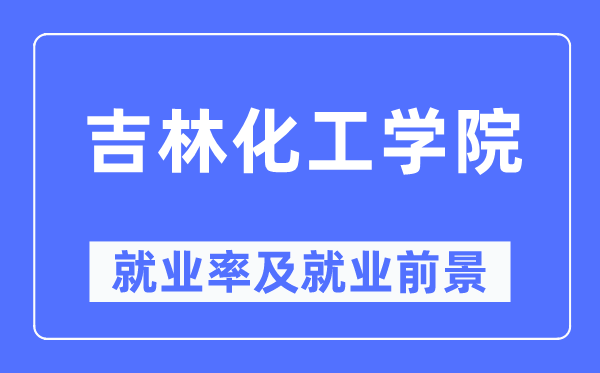 吉林化工學(xué)院就業(yè)率及就業(yè)前景怎么樣,好就業(yè)嗎？