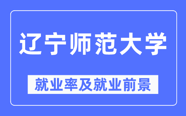 遼寧師范大學就業(yè)率及就業(yè)前景怎么樣,好就業(yè)嗎？